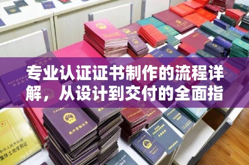 环江专业认证证书制作的流程详解，从设计到交付的全面指南