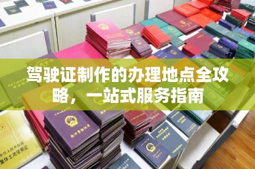 环江驾驶证制作的办理地点全攻略，一站式服务指南