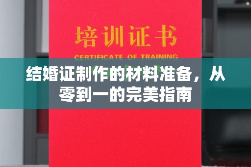 环江结婚证制作的材料准备，从零到一的完美指南