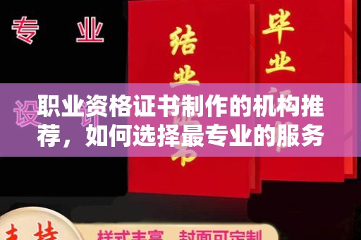 环江职业资格证书制作的机构推荐，如何选择最专业的服务？