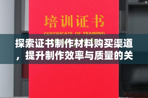 环江探索证书制作材料购买渠道，提升制作效率与质量的关键
