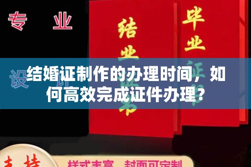 环江结婚证制作的办理时间，如何高效完成证件办理？