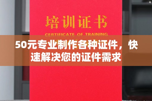 环江50元专业制作各种证件，快速解决您的证件需求