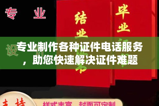 环江专业制作各种证件电话服务，助您快速解决证件难题
