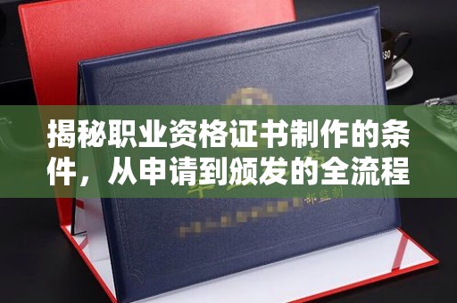 环江揭秘职业资格证书制作的条件，从申请到颁发的全流程解析