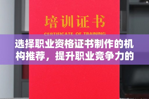 环江选择职业资格证书制作的机构推荐，提升职业竞争力的关键