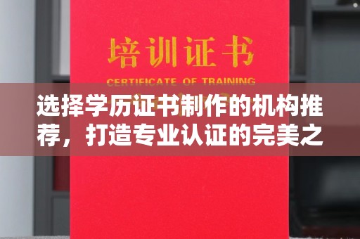 环江选择学历证书制作的机构推荐，打造专业认证的完美之选