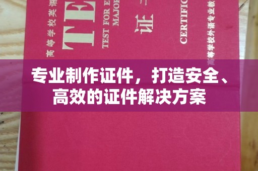 环江专业制作证件，打造安全、高效的证件解决方案