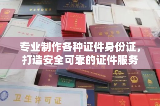 环江专业制作各种证件身份证，打造安全可靠的证件服务