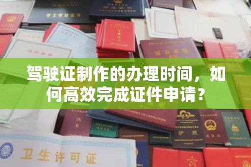 环江驾驶证制作的办理时间，如何高效完成证件申请？