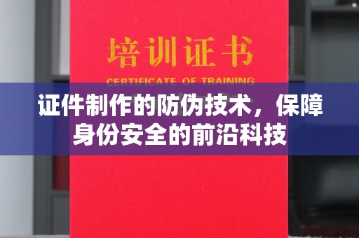 环江证件制作的防伪技术，保障身份安全的前沿科技