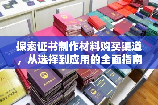 环江探索证书制作材料购买渠道，从选择到应用的全面指南