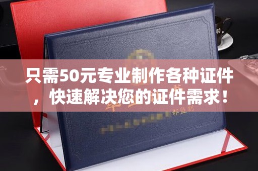 环江只需50元专业制作各种证件，快速解决您的证件需求！