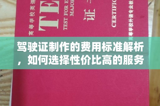 环江驾驶证制作的费用标准解析，如何选择性价比高的服务？