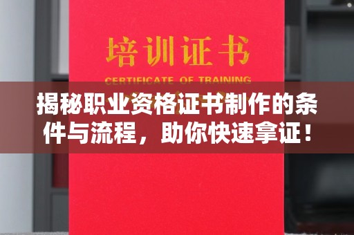 环江揭秘职业资格证书制作的条件与流程，助你快速拿证！