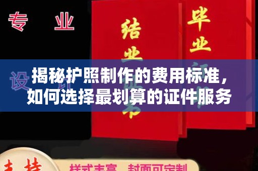 环江揭秘护照制作的费用标准，如何选择最划算的证件服务？