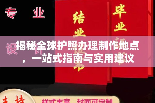 环江揭秘全球护照办理制作地点，一站式指南与实用建议