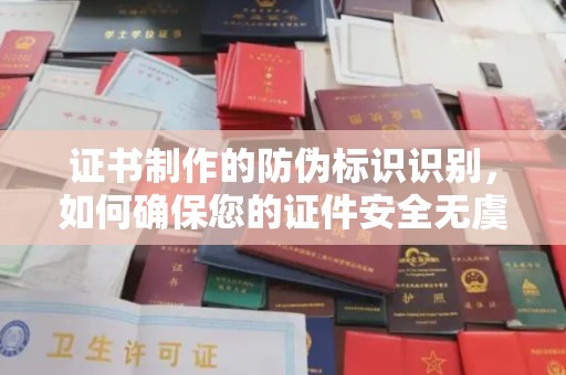 环江证书制作的防伪标识识别，如何确保您的证件安全无虞？