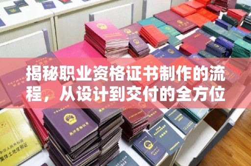 环江揭秘职业资格证书制作的流程，从设计到交付的全方位解析