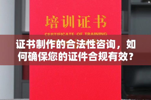 环江证书制作的合法性咨询，如何确保您的证件合规有效？