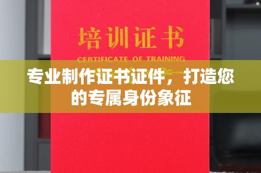 环江专业制作证书证件，打造您的专属身份象征