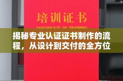 环江揭秘专业认证证书制作的流程，从设计到交付的全方位指南