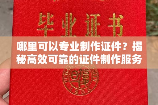 环江哪里可以专业制作证件？揭秘高效可靠的证件制作服务