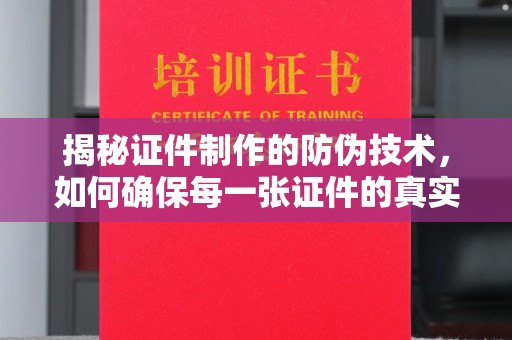 环江揭秘证件制作的防伪技术，如何确保每一张证件的真实性