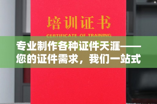 环江专业制作各种证件天涯——您的证件需求，我们一站式解决