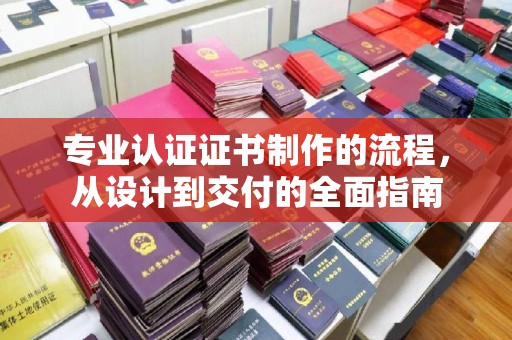 环江专业认证证书制作的流程，从设计到交付的全面指南