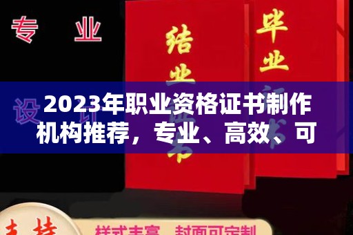 环江2023年职业资格证书制作机构推荐，专业、高效、可靠的选择指南